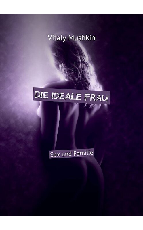 Обложка книги «Die ideale Frau. Sex und Familie» автора Виталия Мушкина. ISBN 9785449070340.