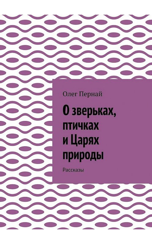 Обложка книги «О зверьках, птичках и Царях природы. Рассказы» автора Олега Перная. ISBN 9785448367496.