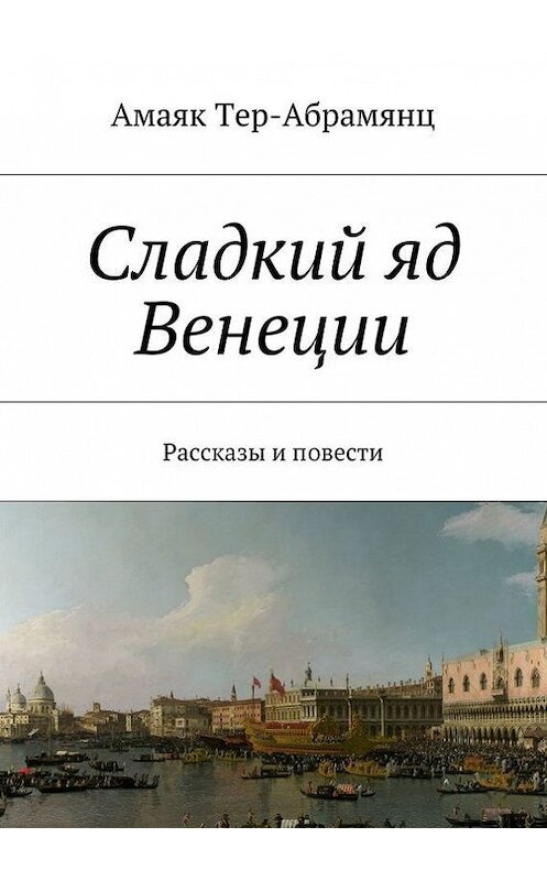 Обложка книги «Сладкий яд Венеции. Рассказы и повести» автора Амаяка Тер-Абрамянца. ISBN 9785447442095.