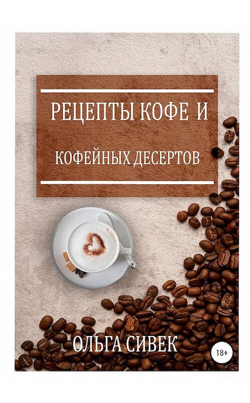 Обложка книги «Рецепты кофе и кофейных десертов» автора Ольги Сивька издание 2020 года. ISBN 9785532061927.