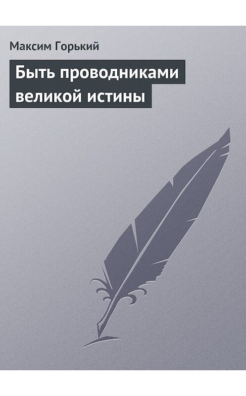 Обложка книги «Быть проводниками великой истины» автора Максима Горькия.