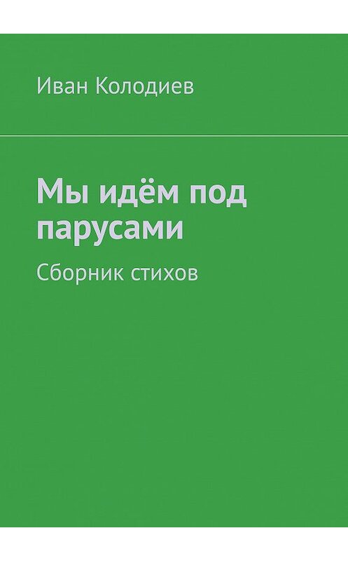 Обложка книги «Мы идём под парусами. Сборник стихов» автора Ивана Колодиева. ISBN 9785449346360.