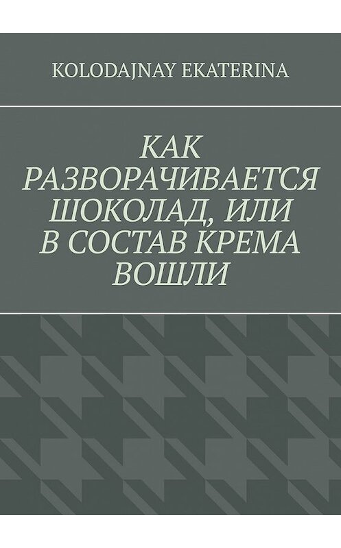 Обложка книги «Как разворачивается шоколад, или В состав крема вошли» автора Ekaterina Kolodajnay. ISBN 9785449375148.