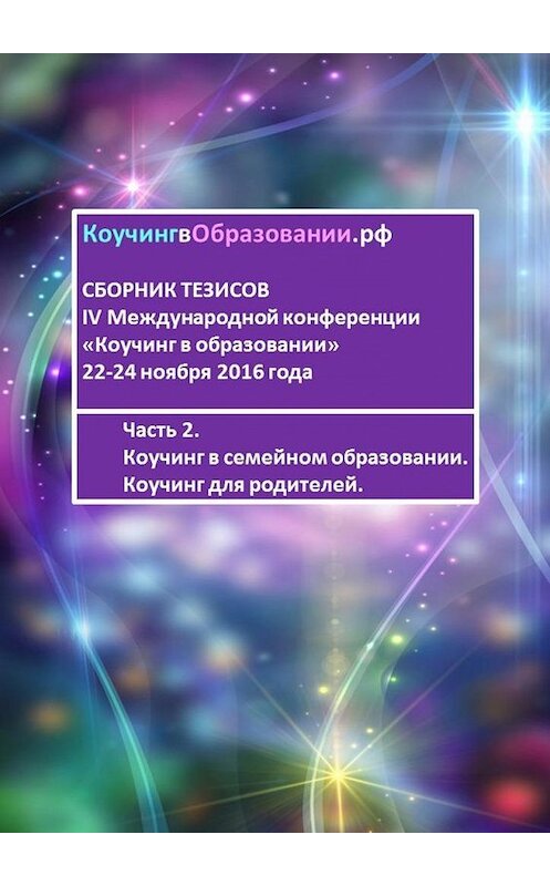 Обложка книги «Сборник тезисов IV Международной конференции «Коучинг в образовании» 22-24 ноября 2016 года. Часть 2. Коучинг в семейном образовании. Коучинг для родителей» автора . ISBN 9785448387241.