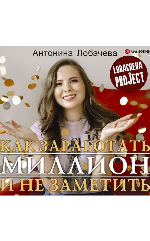 Обложка аудиокниги «Лобачева проджект. Как заработать миллион и не заметить» автора Антониной Лобачевы.