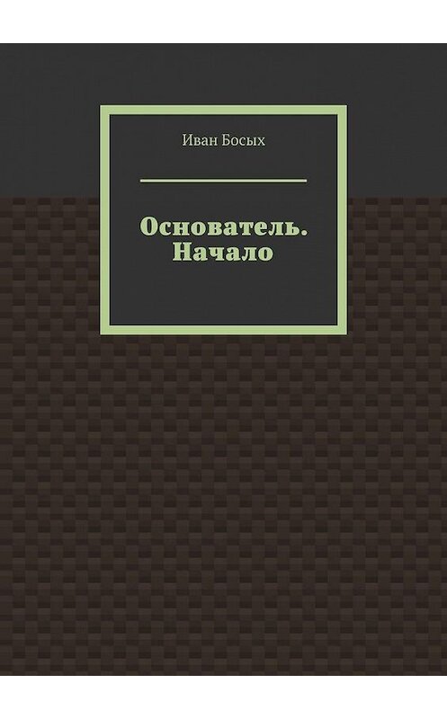Обложка книги «Основатель. Начало» автора Ивана Босыха. ISBN 9785005300041.