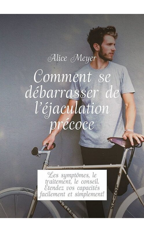 Обложка книги «Comment se débarrasser de l’éjaculation précoce. Les symptômes, le traitement, le conseil. Étendez vos capacités facilement et simplement!» автора Alice Meyer. ISBN 9785449306760.