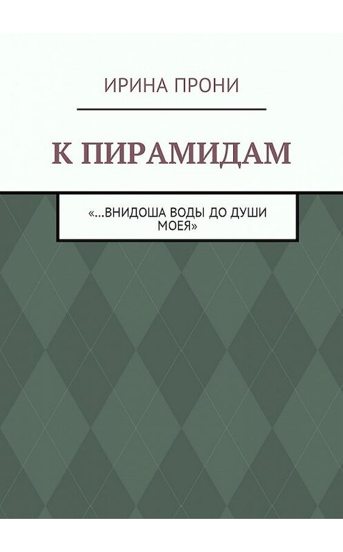 Обложка книги «К пирамидам. «…внидоша воды до души моея»» автора Ириной Прони. ISBN 9785448579738.