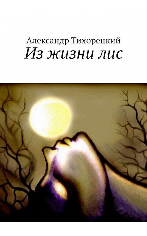 Обложка книги «Из жизни лис» автора Александра Тихорецкия. ISBN 9785449329929.
