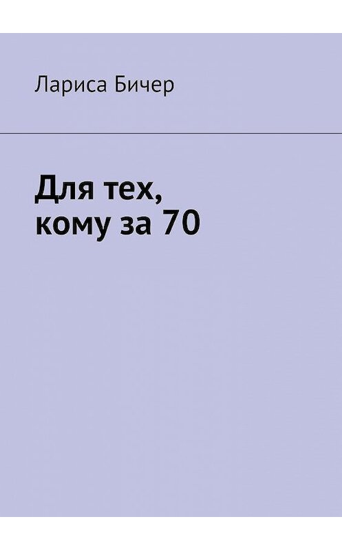 Обложка книги «Для тех, кому за 70» автора Лариси Бичера. ISBN 9785449091383.