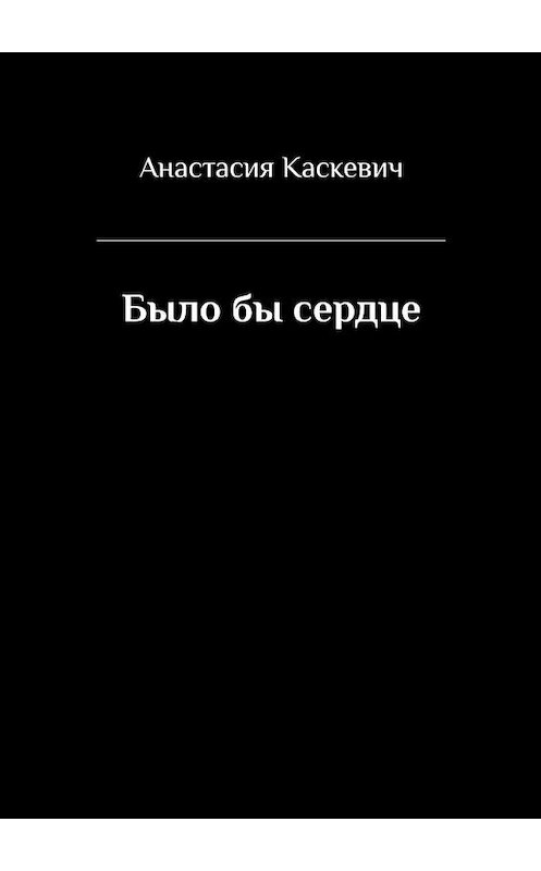 Обложка книги «Было бы сердце» автора Анастасии Каскевича. ISBN 9785005199379.