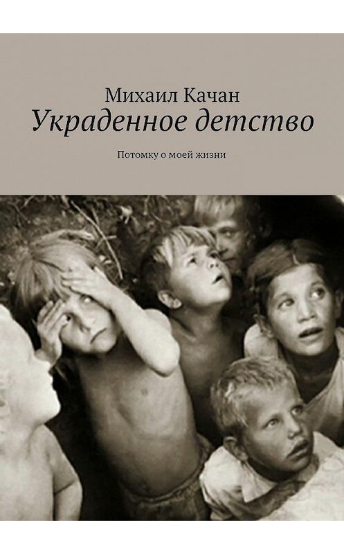 Обложка книги «Украденное детство. Потомку о моей жизни» автора Михаила Качана. ISBN 9785447488949.