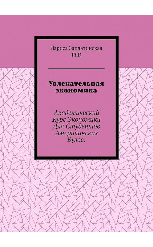 Обложка книги «Увлекательная экономика. Академический курс экономики для студентов американских вузов» автора Заплатинской Лариса, Phd. ISBN 9785005032515.