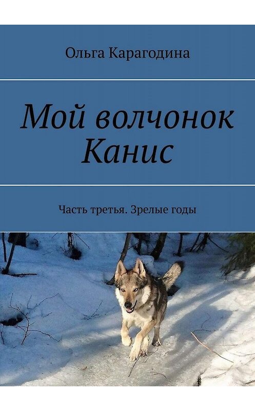 Обложка книги «Мой волчонок Канис. Часть третья. Зрелые годы» автора Ольги Карагодины. ISBN 9785449808424.