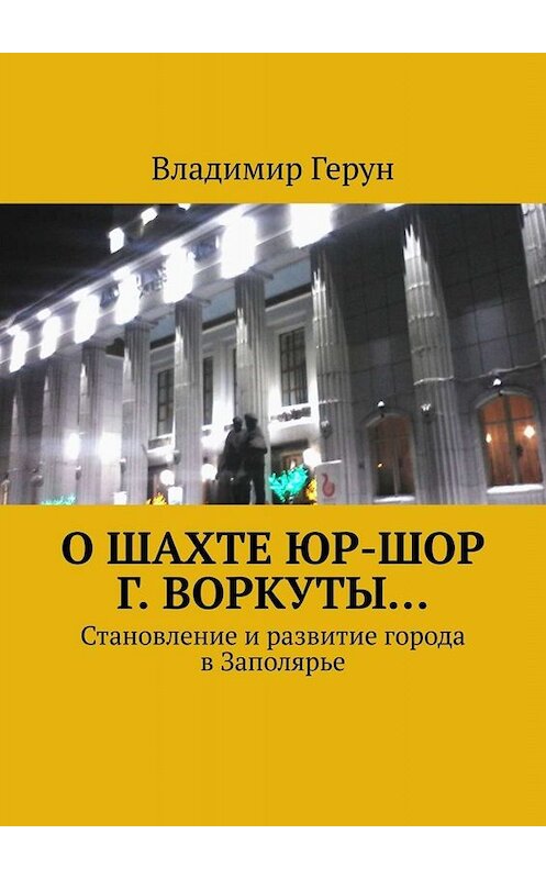 Обложка книги «О шахте ЮР-ШОР г. Воркуты… Становление и развитие города в Заполярье» автора Владимира Геруна. ISBN 9785005054791.