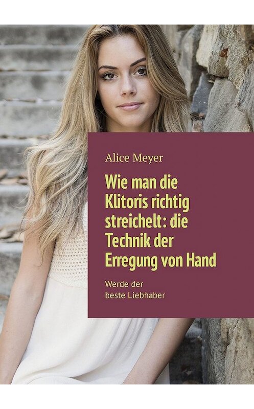Обложка книги «Wie man die Klitoris richtig streichelt: die Technik der Erregung von Hand. Werde der beste Liebhaber» автора Alice Meyer. ISBN 9785449309051.