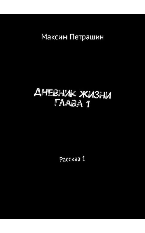 Обложка книги «Дневник жизни. Глава 1. Рассказ 1» автора Максима Петрашина. ISBN 9785449649720.