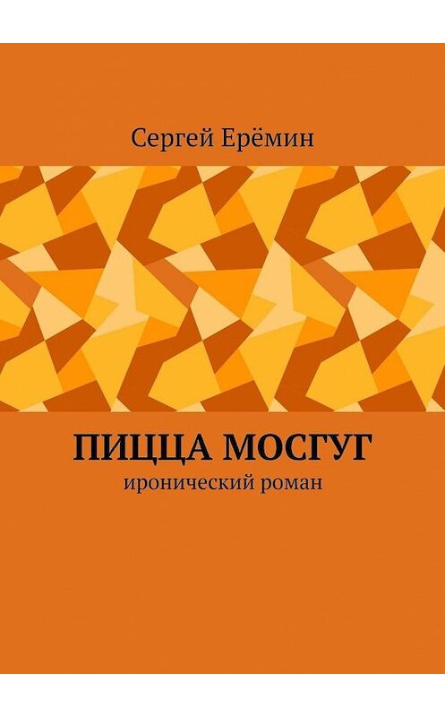 Обложка книги «Пицца МОСГУГ. Иронический роман» автора Сергея Ерёмина. ISBN 9785449685322.