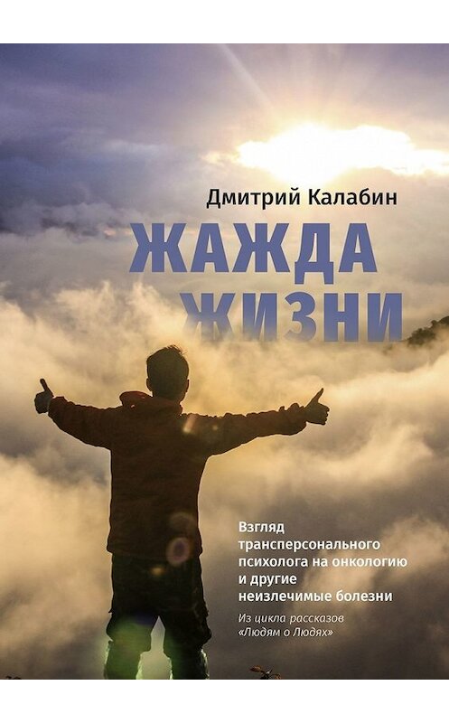 Обложка книги «Жажда жизни. Взгляд трансперсонального психолога на онкологию и другие неизлечимые болезни. Из цикла рассказов «Людям о Людях»» автора Дмитрия Калабина. ISBN 9785449602183.