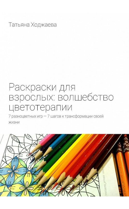 Обложка книги «Раскраски для взрослых: волшебство цветотерапии. 7 разноцветных игр – 7 шагов к трансформации своей жизни» автора Татьяны Ходжаевы. ISBN 9785448344480.