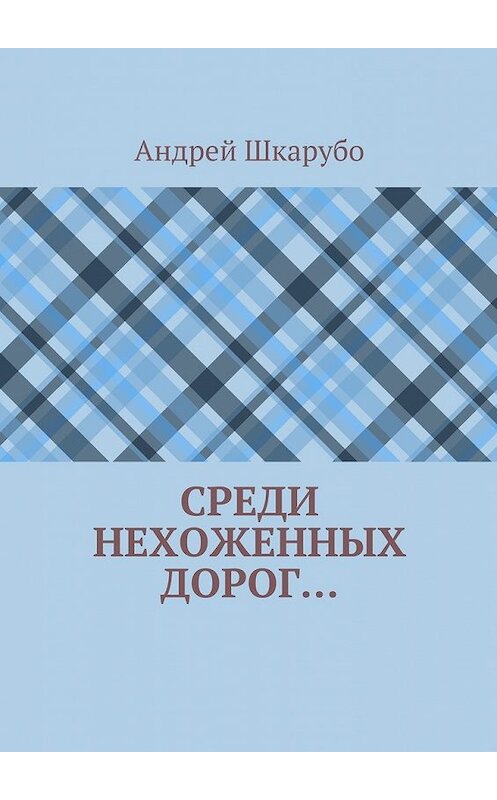Обложка книги «Среди нехоженных дорог…» автора Андрей Шкарубо. ISBN 9785447448820.