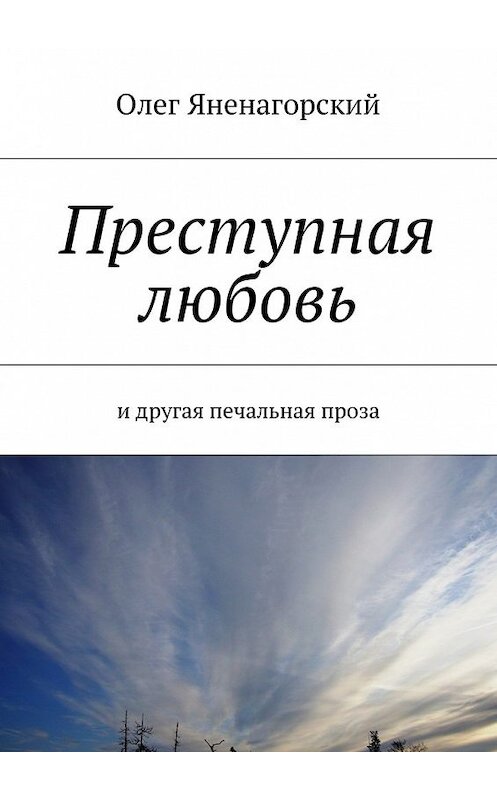 Обложка книги «Преступная любовь. И другая печальная проза» автора Олега Яненагорския. ISBN 9785448515385.