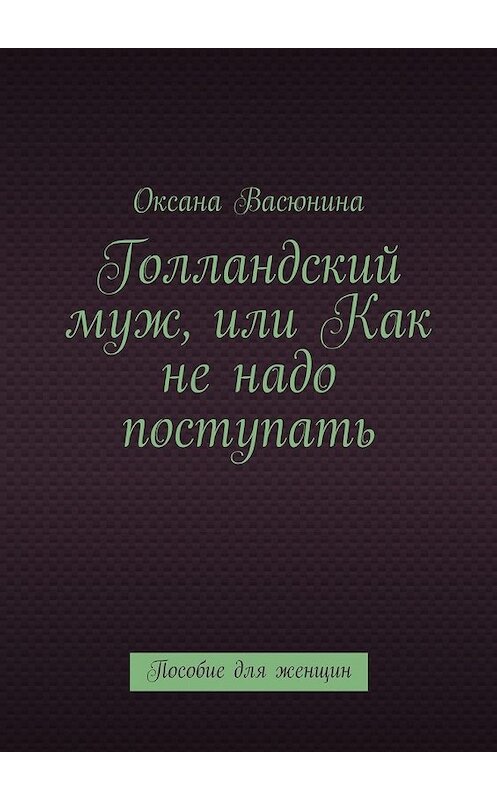 Обложка книги «Голландский муж, или Как не надо поступать. Пособие для женщин» автора Оксаны Васюнины. ISBN 9785448518270.