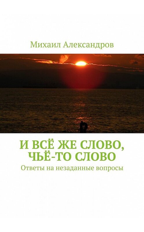 Обложка книги «И всё же слово, чьё-то слово. Ответы на незаданные вопросы» автора Михаила Александрова. ISBN 9785449363923.