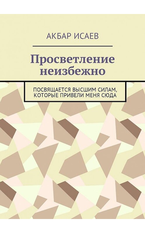 Обложка книги «Просветление неизбежно. Посвящается Высшим Силам, которые привели меня сюда» автора Акбара Исаева. ISBN 9785448536939.