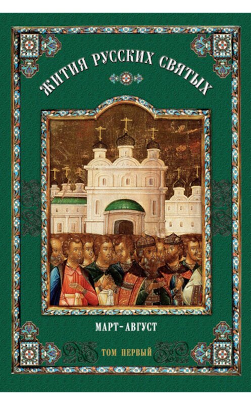 Обложка книги «Жития русских святых. В 2 томах. Том 1: Март-август» автора Неустановленного Автора издание 2011 года. ISBN 9785913624659.