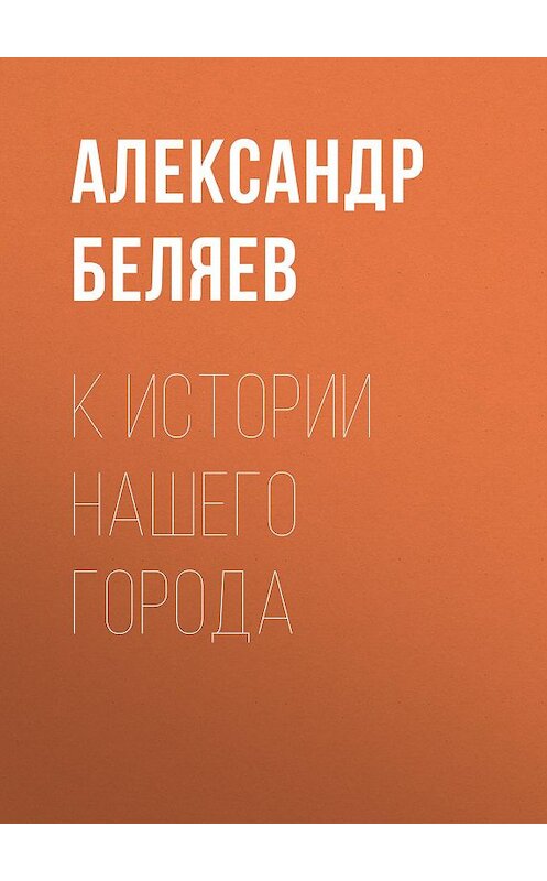 Обложка книги «К истории нашего города» автора Александра Беляева.
