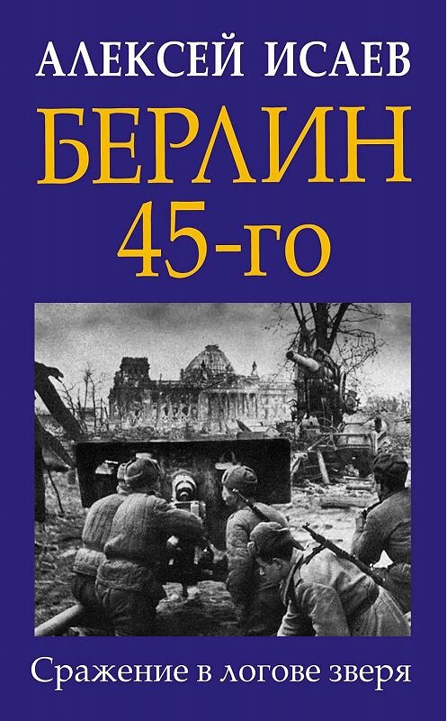 Обложка книги «Берлин 45-го. Сражение в логове зверя» автора Алексея Исаева. ISBN 9785041086718.
