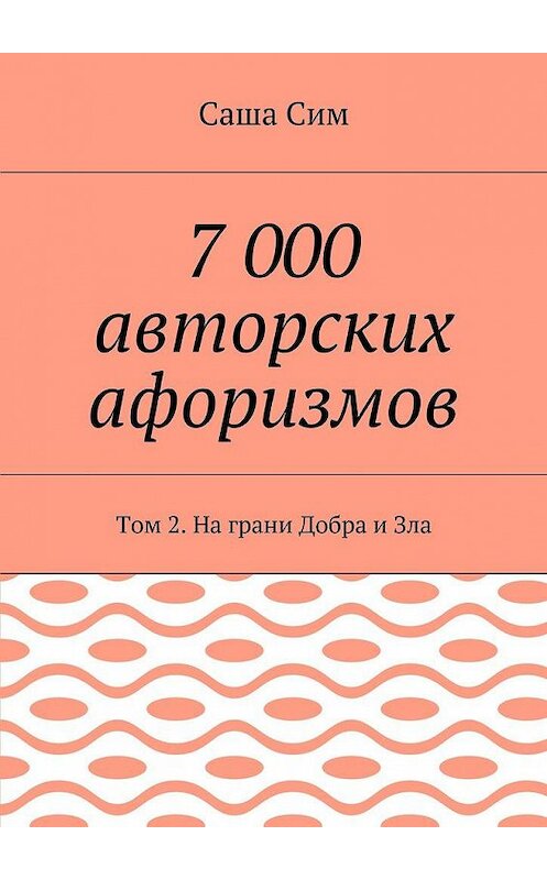 Обложка книги «7 000 авторских афоризмов. Том 2. На грани Добра и Зла» автора Саши Сима. ISBN 9785449072016.