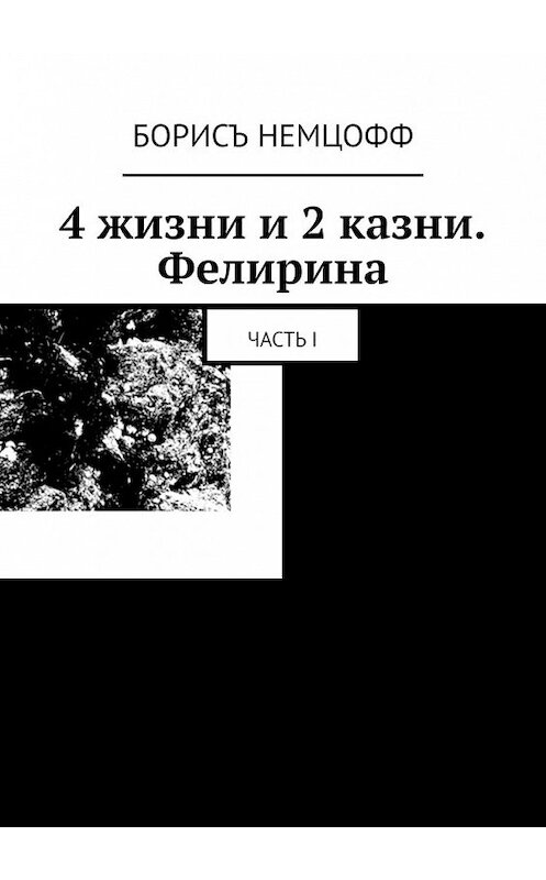 Обложка книги «4 жизни и 2 казни. Фелирина. Часть I» автора Борисъ Немцоффа. ISBN 9785449358578.