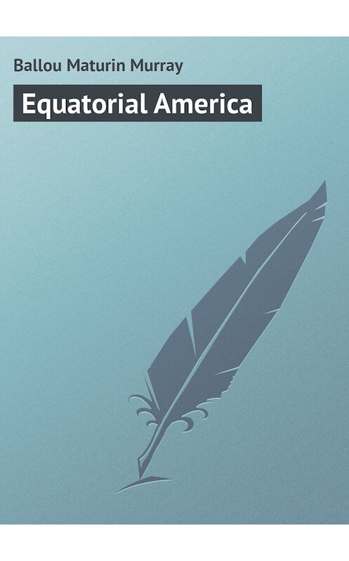 Обложка книги «Equatorial America» автора Maturin Ballou.