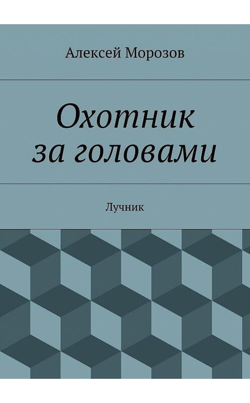 Обложка книги «Охотник за головами. Лучник» автора Алексея Морозова. ISBN 9785447467791.