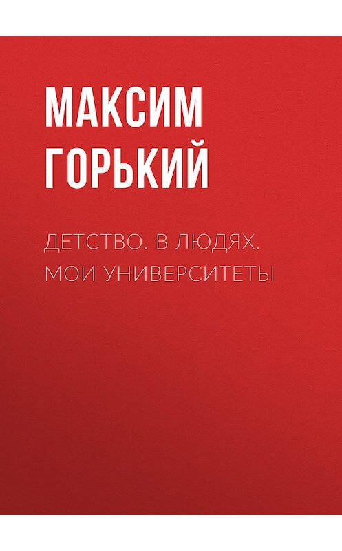 Обложка книги «Детство. В людях. Мои университеты» автора Максима Горькия издание 2017 года. ISBN 9785179833543.