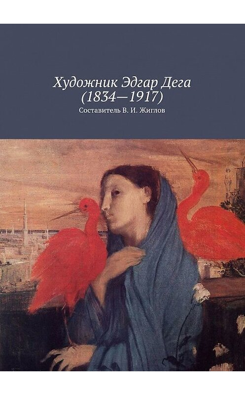 Обложка книги «Художник Эдгар Дега (1834 – 1917)» автора В. Жиглова. ISBN 9785447456863.