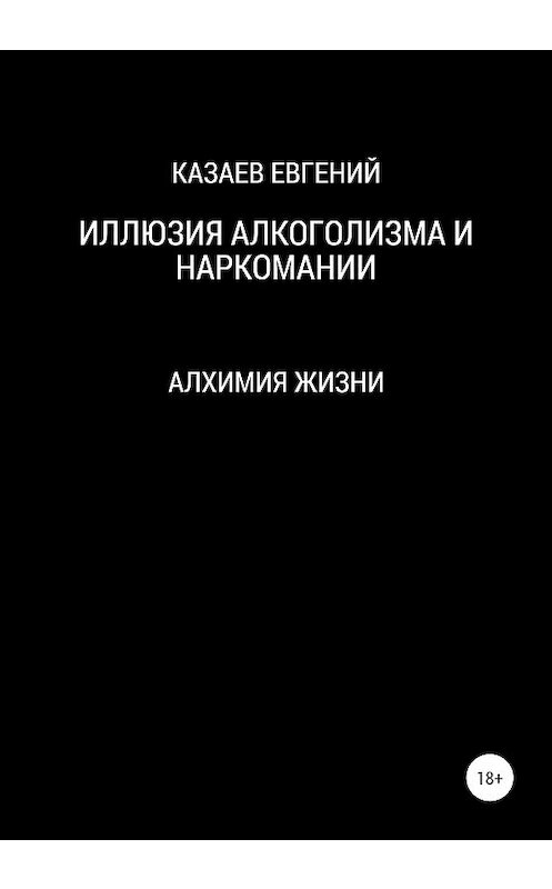 Обложка книги «Иллюзия алкоголизма и наркомании» автора Евгеного Казаева издание 2020 года. ISBN 9785532043640.