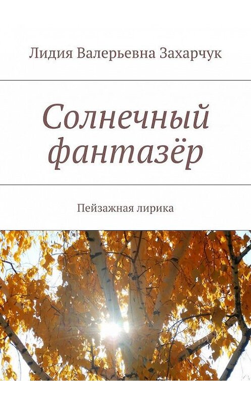 Обложка книги «Солнечный фантазёр. Пейзажная лирика» автора Лидии Захарчука. ISBN 9785448371554.