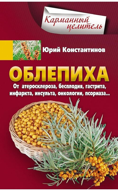 Обложка книги «Облепиха от атеросклероза, бесплодия, гастрита, инфаркта, инсульта, онкологии, псориаза…» автора Юрия Константинова издание 2018 года. ISBN 9785227075406.