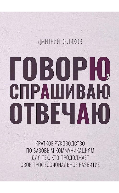 Обложка книги «Говорю, спрашиваю, отвечаю. Краткое руководство по базовым коммуникациям для тех, кто продолжает свое профессиональное развитие» автора Дмитрия Селихова. ISBN 9785005135964.