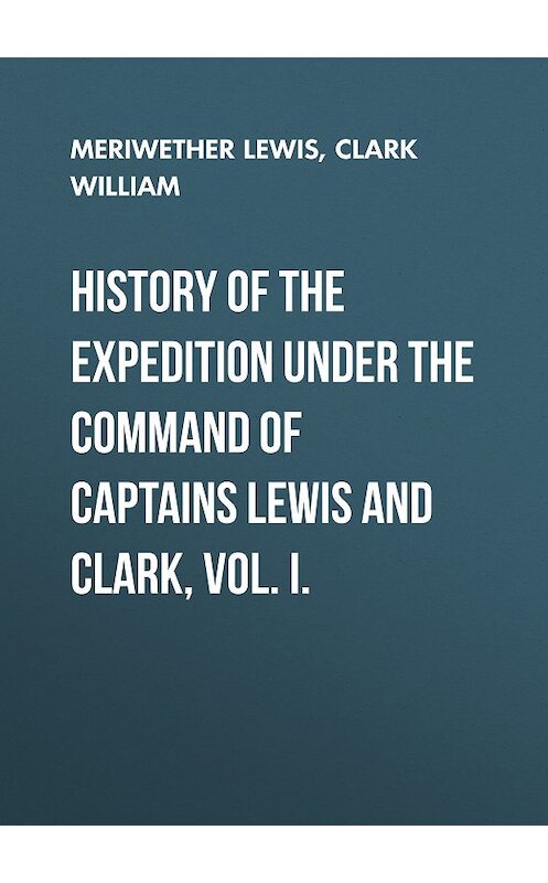 Обложка книги «History of the Expedition under the Command of Captains Lewis and Clark, Vol. I.» автора .