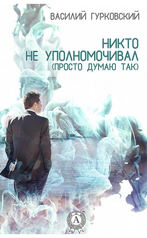 Обложка книги «Никто не уполномочивал. (Просто думаю так)» автора Василия Гурковския.