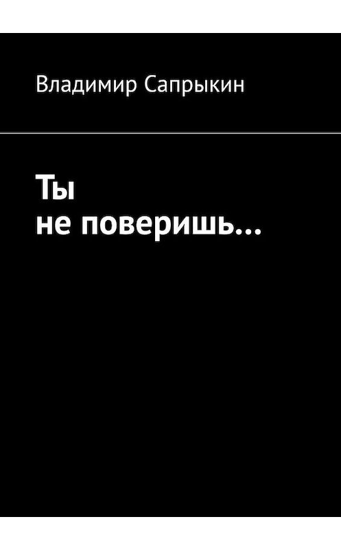 Обложка книги «Ты не поверишь… Прозаические миниатюры» автора Владимира Сапрыкина. ISBN 9785449393425.