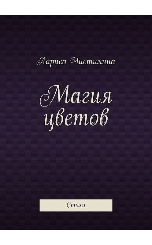 Обложка книги «Магия цветов. Стихи» автора Лариси Чистилины. ISBN 9785005080660.