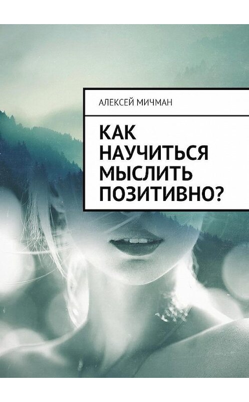 Обложка книги «Как научиться мыслить позитивно?» автора Алексея Мичмана. ISBN 9785449011510.