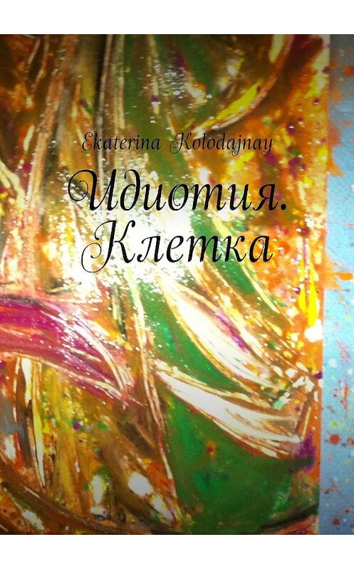 Обложка книги «Идиотия. Клетка» автора Ekaterina Kolodajnay. ISBN 9785449358714.