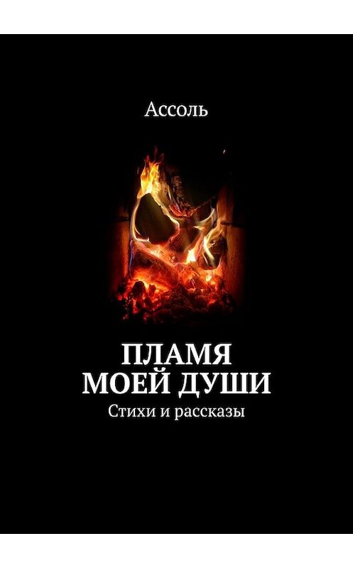 Обложка книги «Пламя моей души. Стихи и рассказы» автора Ассоли. ISBN 9785449305701.