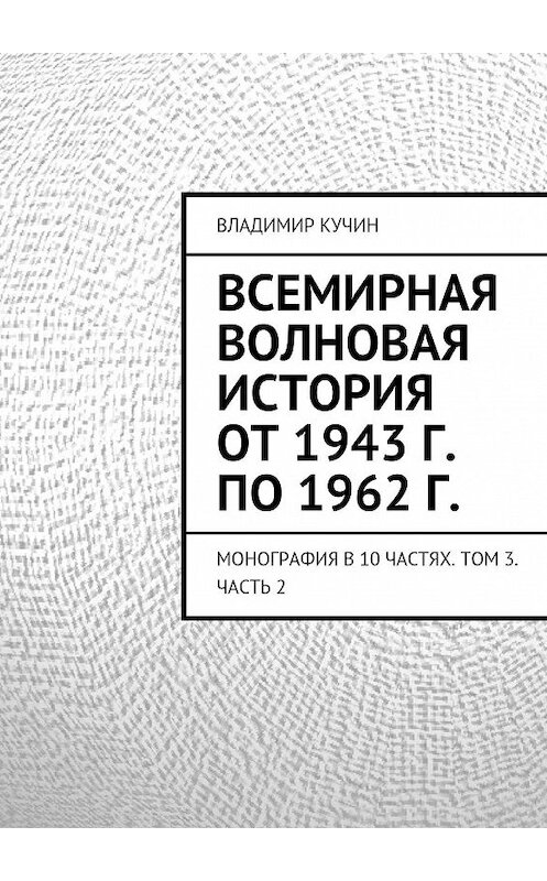 Обложка книги «Всемирная волновая история от 1943 г. по 1962 г.» автора Владимира Кучина. ISBN 9785447422721.